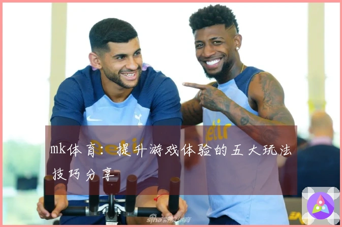 mk体育：提升游戏体验的五大玩法技巧分享