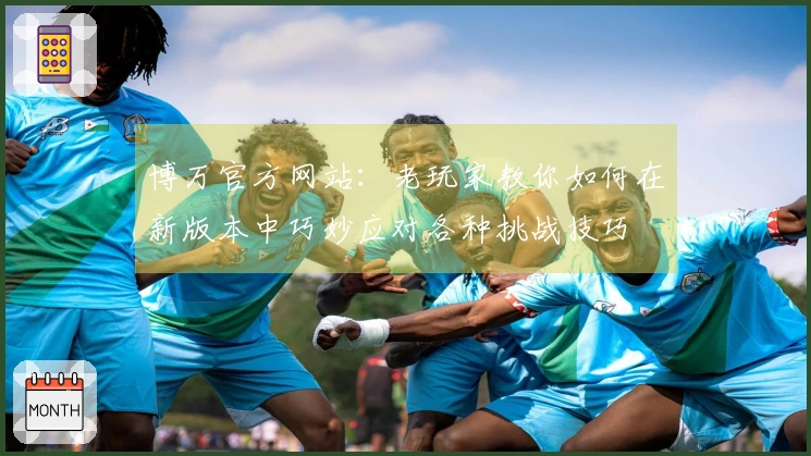 博万官方网站：老玩家教你如何在新版本中巧妙应对各种挑战技巧