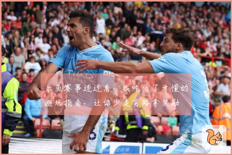 乐鱼赛事连连看，我吃亏了才懂的避坑指南，让你少走弯路拿奖励