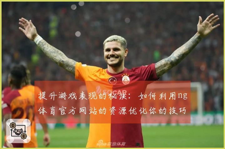提升游戏表现的秘诀：如何利用ng体育官方网站的资源优化你的技巧