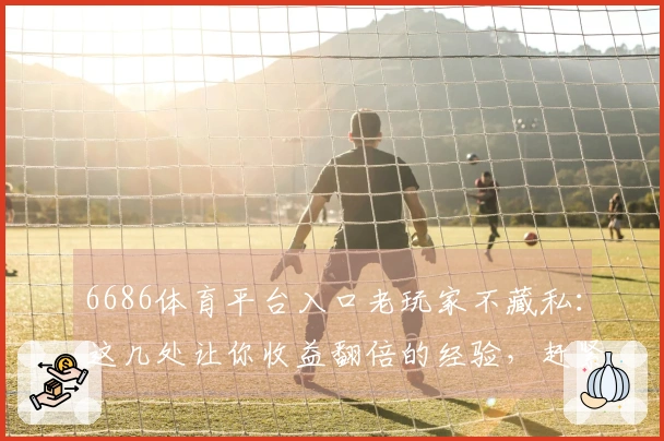 6686体育平台入口老玩家不藏私：这几处让你收益翻倍的经验，赶紧看！