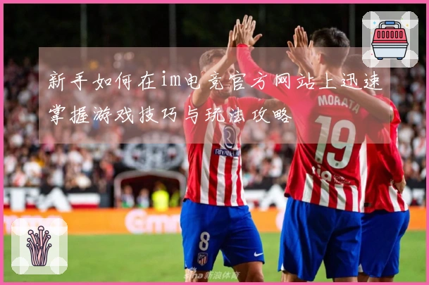 新手如何在im电竞官方网站上迅速掌握游戏技巧与玩法攻略