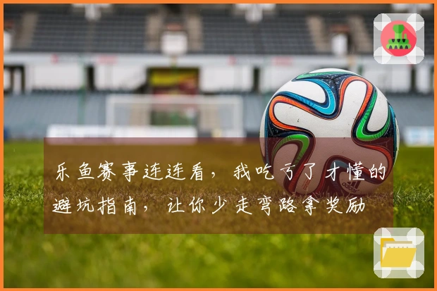 乐鱼赛事连连看，我吃亏了才懂的避坑指南，让你少走弯路拿奖励