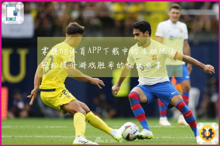 掌握ng体育APP下载中的活动玩法，轻松提升游戏胜率的秘诀分享
