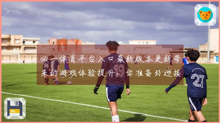 必一体育平台入口最新版本更新带来的游戏体验提升，你准备好迎接挑战了吗？