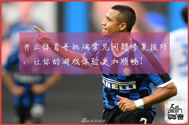 开云体育手机端常见问题修复技巧，让你的游戏体验更加顺畅！