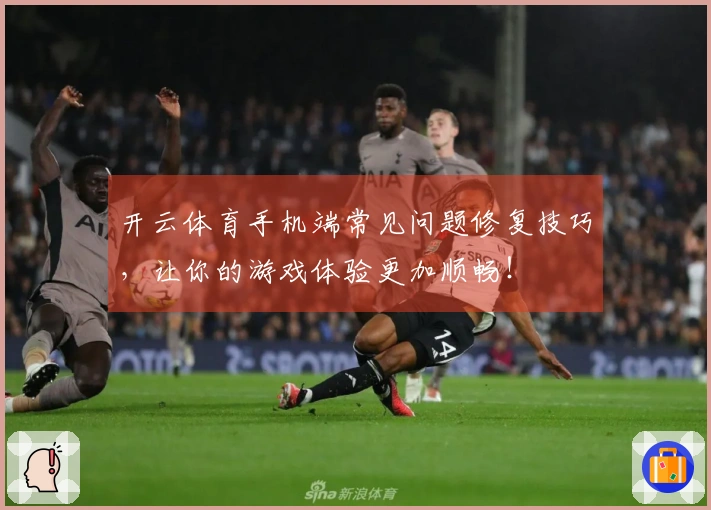 开云体育手机端常见问题修复技巧，让你的游戏体验更加顺畅！