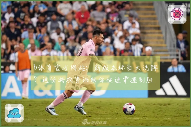 b体育官方网站：新版本玩法大洗牌？这份游戏资讯助你快速掌握制胜先机