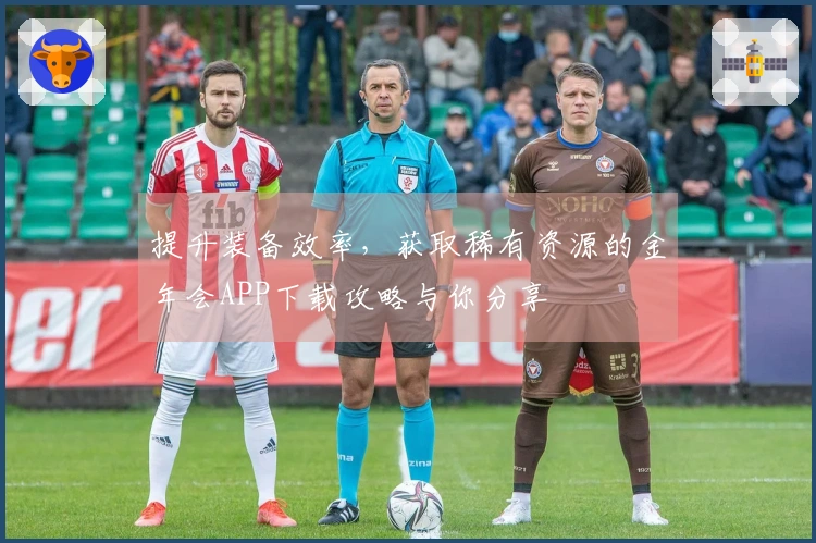 提升装备效率，获取稀有资源的金年会APP下载攻略与你分享