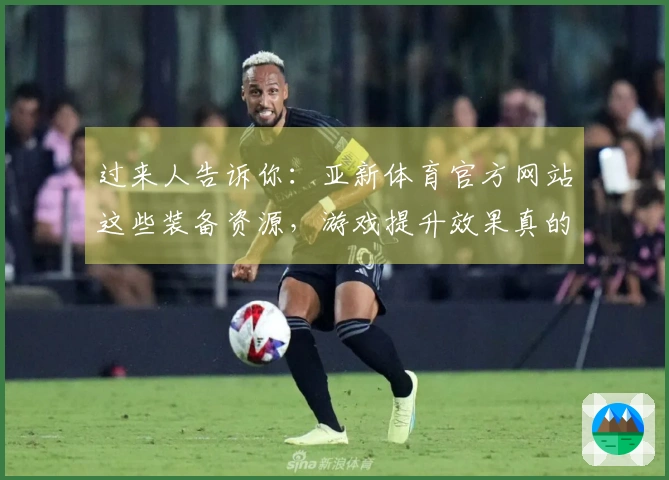 过来人告诉你：亚新体育官方网站这些装备资源，游戏提升效果真的不一样