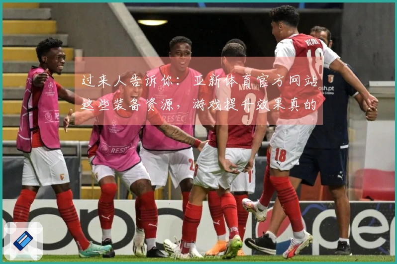 过来人告诉你：亚新体育官方网站这些装备资源，游戏提升效果真的不一样