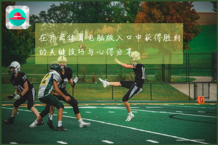 在开云体育电脑版入口中获得胜利的关键技巧与心得分享