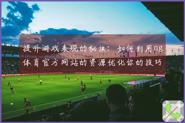 提升游戏表现的秘诀：如何利用ng体育官方网站的资源优化你的技巧