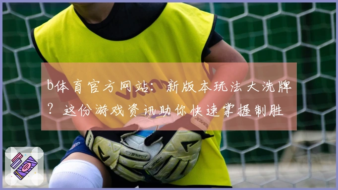 b体育官方网站：新版本玩法大洗牌？这份游戏资讯助你快速掌握制胜先机