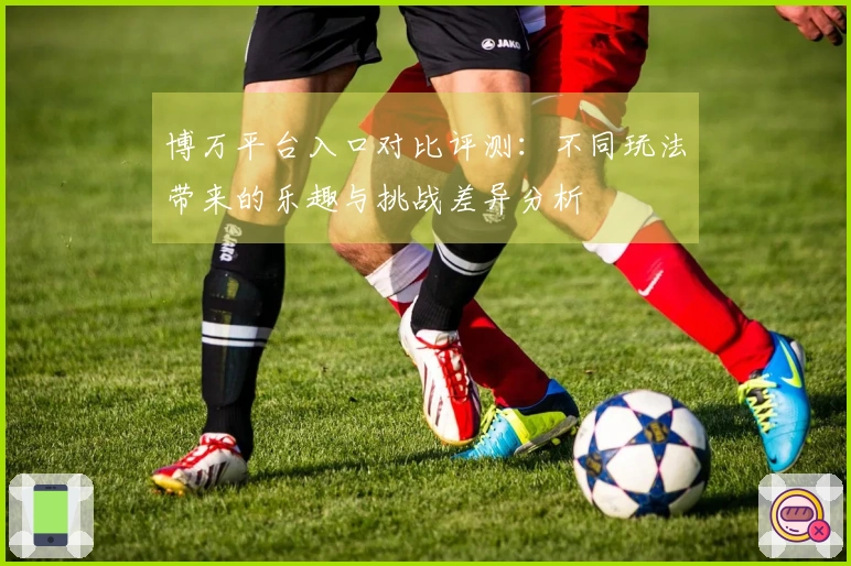 博万平台入口对比评测：不同玩法带来的乐趣与挑战差异分析