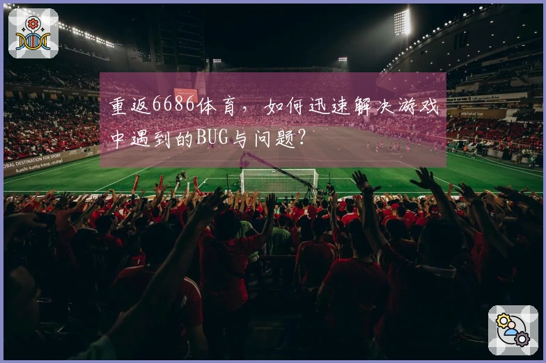 重返6686体育，如何迅速解决游戏中遇到的BUG与问题？
