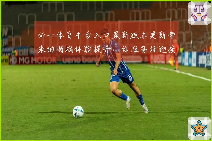 必一体育平台入口最新版本更新带来的游戏体验提升，你准备好迎接挑战了吗？