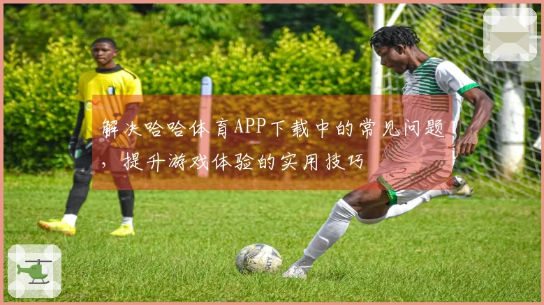 解决哈哈体育APP下载中的常见问题，提升游戏体验的实用技巧