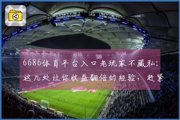 6686体育平台入口老玩家不藏私：这几处让你收益翻倍的经验，赶紧看！