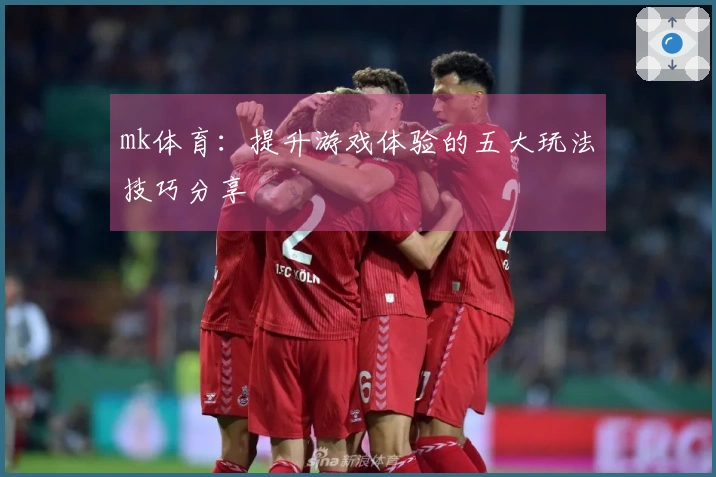mk体育:提升游戏体验的五大玩法技巧分享