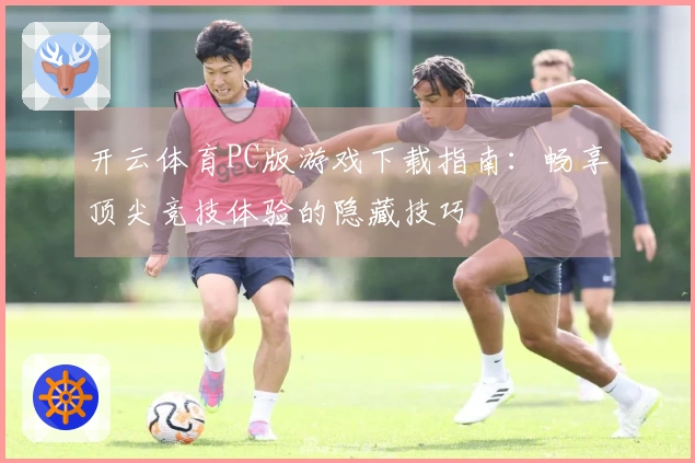开云体育PC版游戏下载指南：畅享顶尖竞技体验的隐藏技巧