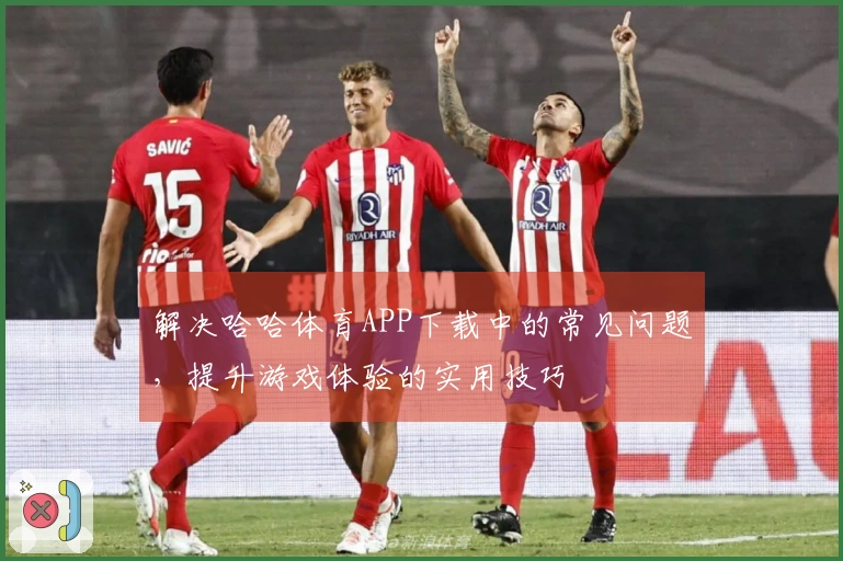 解决哈哈体育APP下载中的常见问题，提升游戏体验的实用技巧
